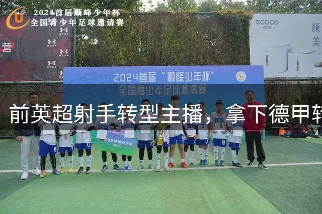 前英超射手转型主播，拿下德甲转播权引热议