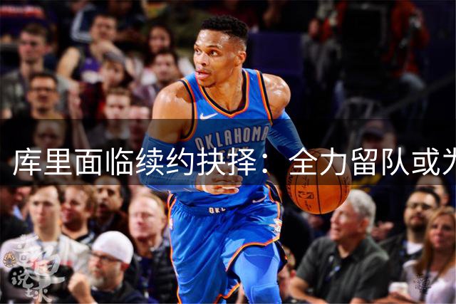 库里面临续约抉择：全力留队或为团队牺牲？