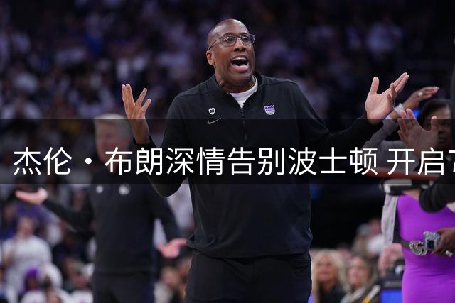 杰伦·布朗深情告别波士顿 开启76人新征程