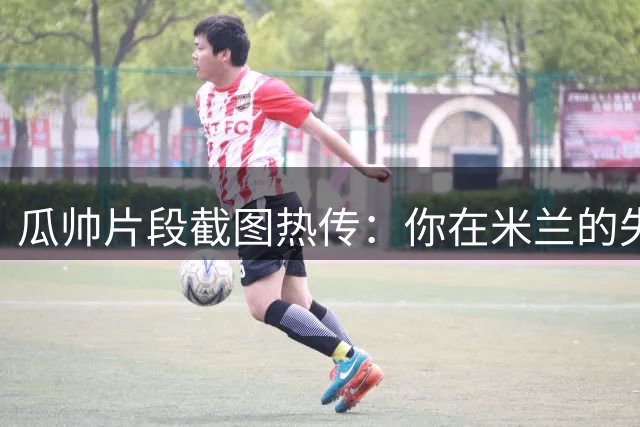 瓜帅片段截图热传：你在米兰的失败想重演吗？